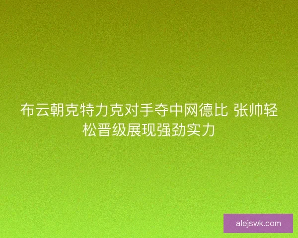 布云朝克特力克对手夺中网德比 张帅轻松晋级展现强劲实力