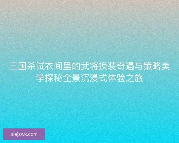三国杀试衣间里的武将换装奇遇与策略美学探秘全景沉浸式体验之旅