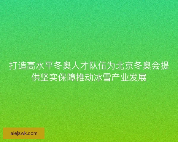打造高水平冬奥人才队伍为北京冬奥会提供坚实保障推动冰雪产业发展