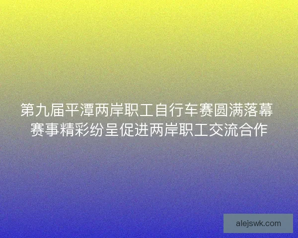 第九届平潭两岸职工自行车赛圆满落幕 赛事精彩纷呈促进两岸职工交流合作