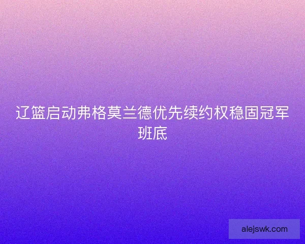 辽篮启动弗格莫兰德优先续约权稳固冠军班底