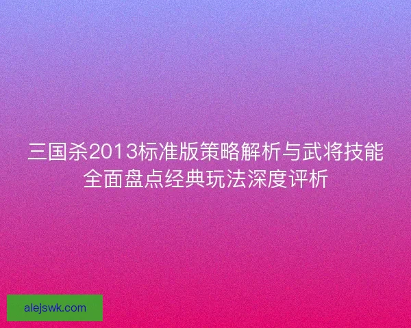 三国杀2013标准版策略解析与武将技能全面盘点经典玩法深度评析