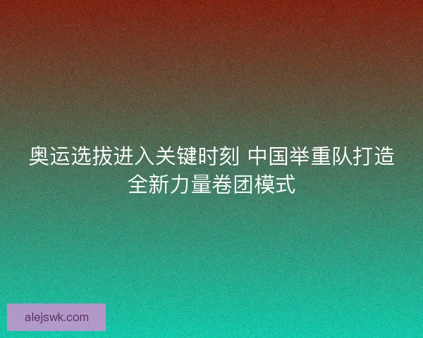 奥运选拔进入关键时刻 中国举重队打造全新力量卷团模式