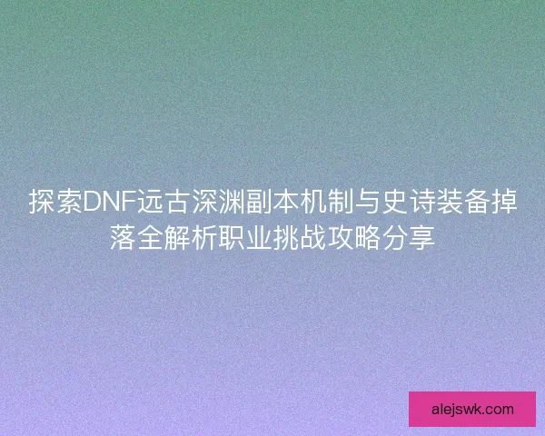 探索DNF远古深渊副本机制与史诗装备掉落全解析职业挑战攻略分享