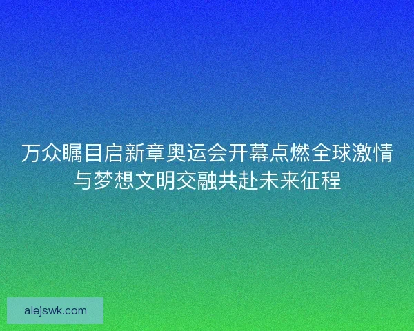万众瞩目启新章奥运会开幕点燃全球激情与梦想文明交融共赴未来征程