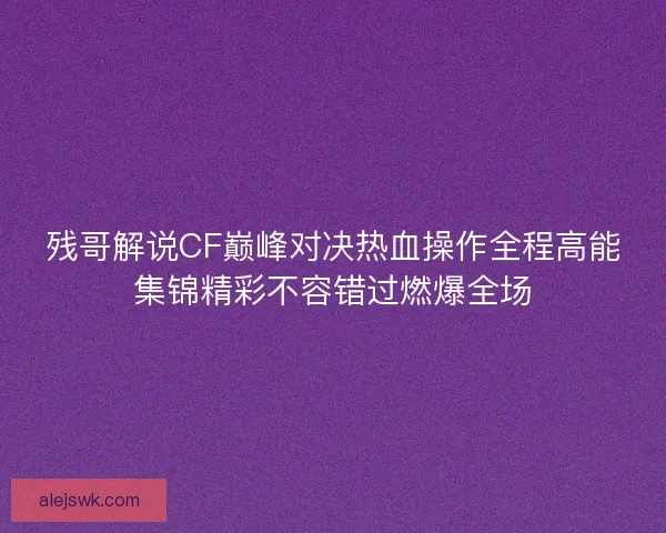 残哥解说CF巅峰对决热血操作全程高能集锦精彩不容错过燃爆全场